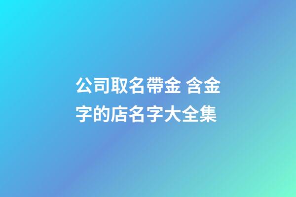公司取名帶金 含金字的店名字大全集-第1張-公司起名-玄機派